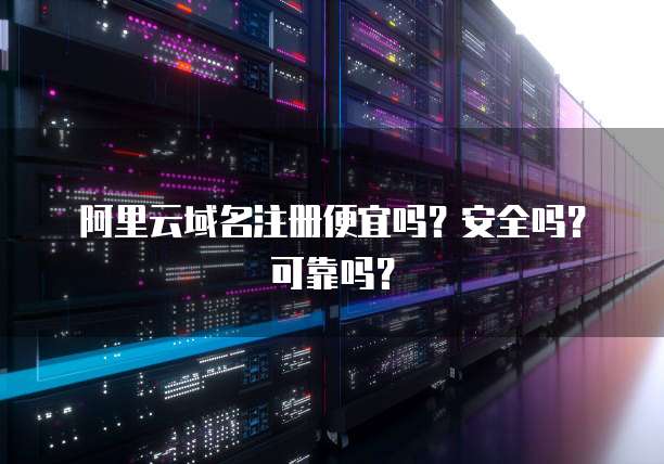 阿里云域名注册便宜吗?安全吗?可靠吗?