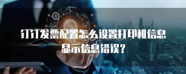 钉钉发票配置怎么设置打印机信息显示信息错误?