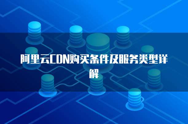 阿里云CDN购买条件及服务类型详解