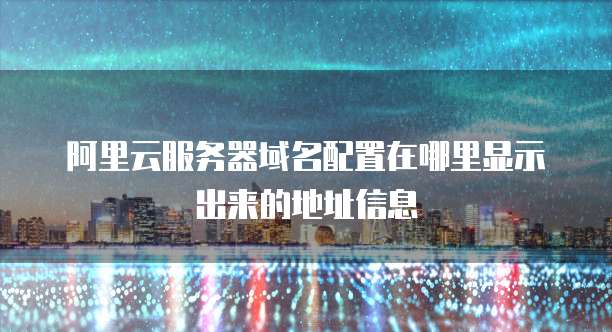 阿里云服务器域名配置在哪里显示出来的地址信息
