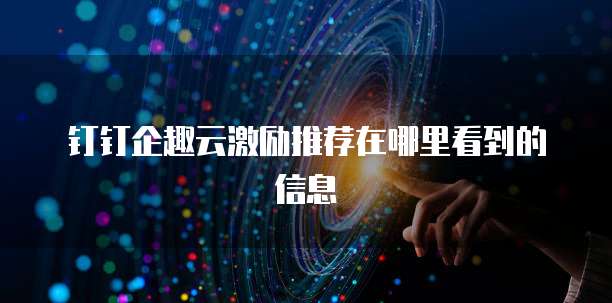 钉钉企趣云激励推荐在哪里看到的信息