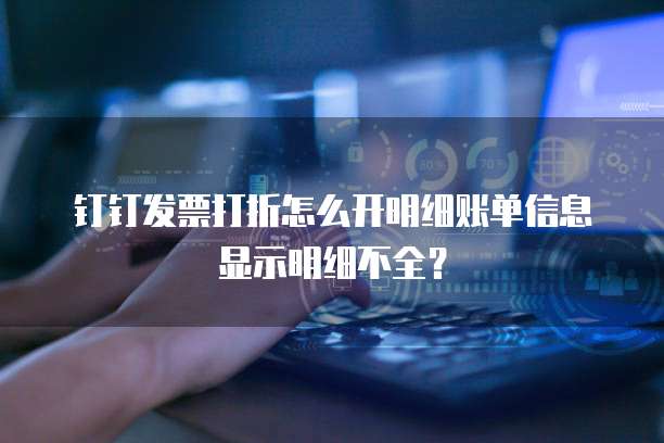 钉钉发票打折怎么开明细账单信息显示明细不全？