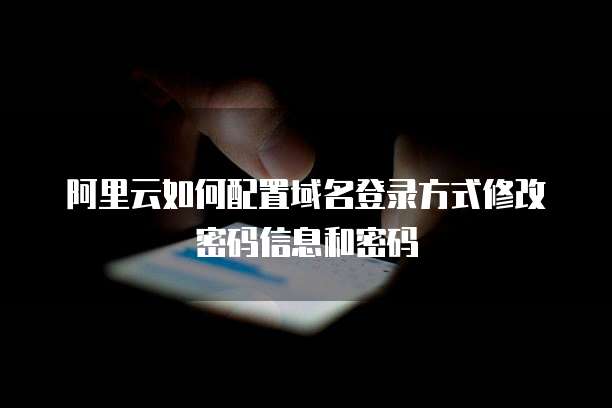 阿里云如何配置域名登录方式修改密码信息和密码