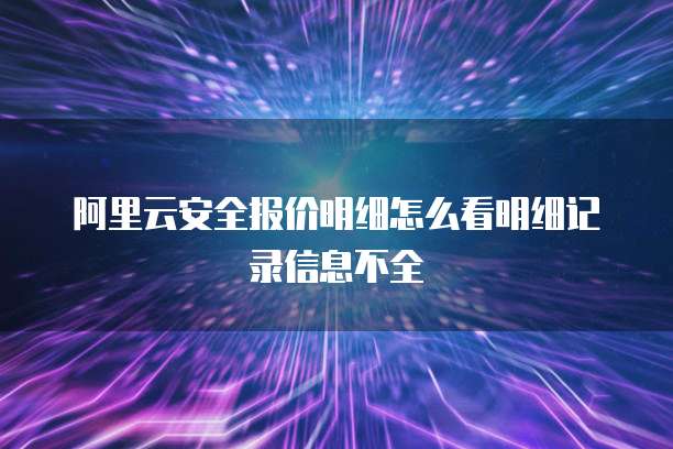 阿里云安全报价明细怎么看明细记录信息不全