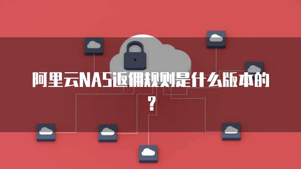 阿里云NAS返佣规则是什么版本的?