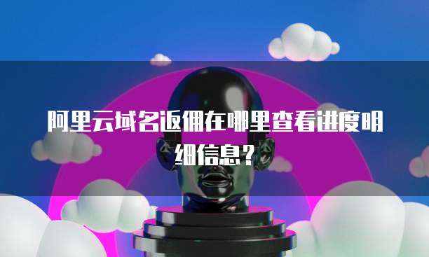 阿里云域名返佣在哪里查看进度明细信息?