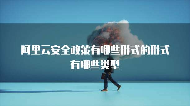 阿里云安全政策有哪些形式的形式有哪些类型