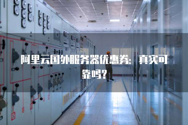 阿里云国外服务器优惠券:真实可靠吗?