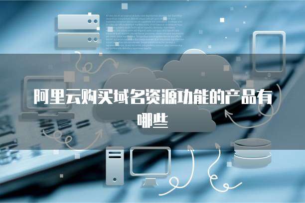 阿里云购买域名资源功能的产品有哪些