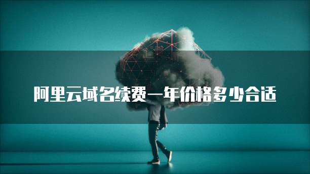 阿里云域名续费一年价格多少合适