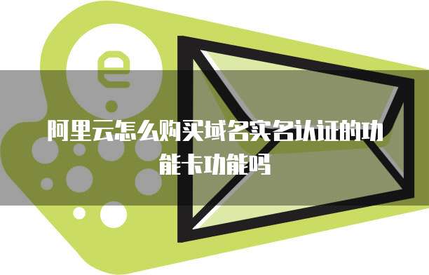 阿里云怎么购买域名实名认证的功能卡功能吗