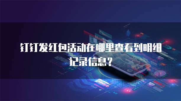 钉钉发红包活动在哪里查看到明细记录信息?