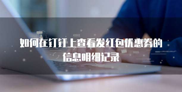 如何在钉钉上查看发红包优惠券的信息明细记录