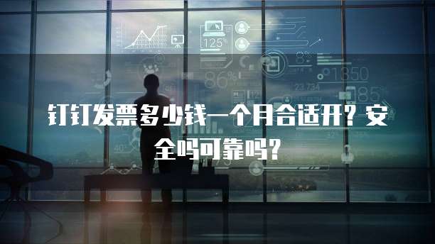 钉钉发票多少钱一个月合适开?安全吗可靠吗?
