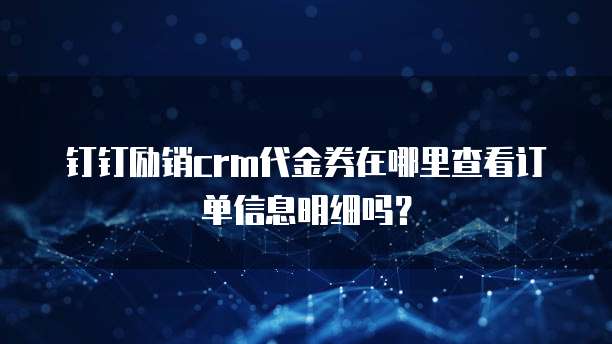 钉钉励销crm代金券在哪里查看订单信息明细吗?