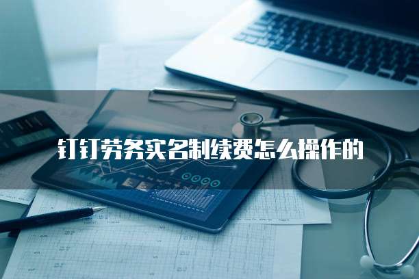 钉钉劳务实名制续费怎么操作的