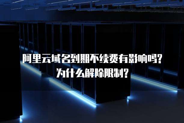 阿里云域名到期不续费有影响吗?为什么解除限制?