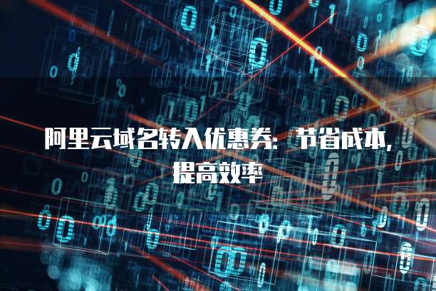阿里云域名转入优惠券:节省成本,提高效率