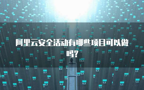 阿里云安全活动有哪些项目可以做吗?