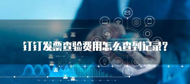 钉钉发票查验费用怎么查到记录?