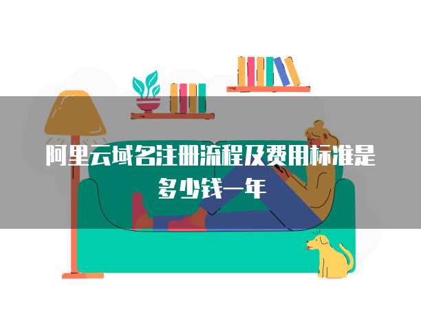 阿里云域名注册流程及费用标准是多少钱一年