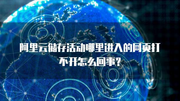 阿里云储存活动哪里进入的网页打不开怎么回事?