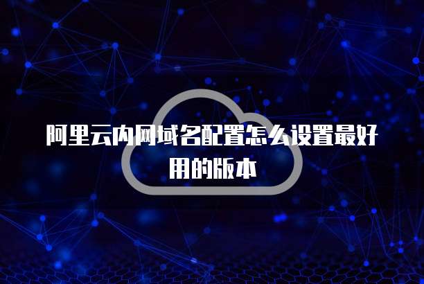 阿里云内网域名配置怎么设置最好用的版本