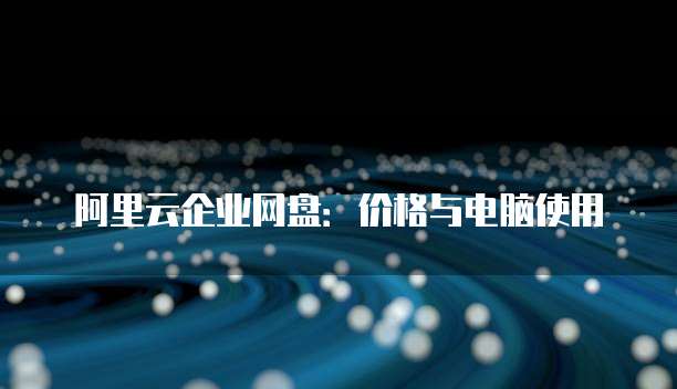 阿里云企业网盘:价格与电脑使用