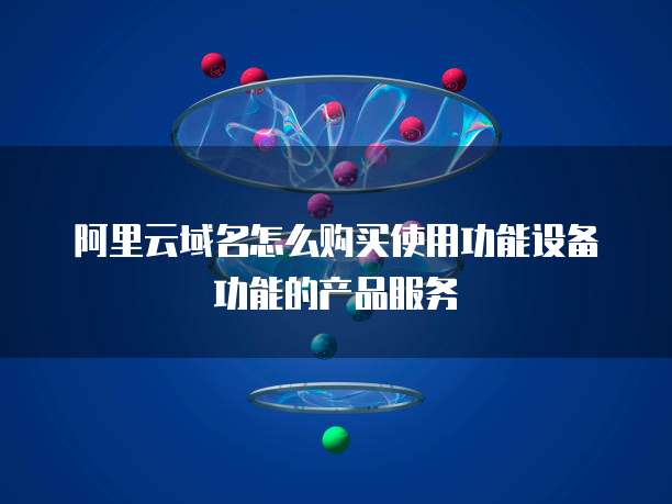 阿里云域名怎么购买使用功能设备功能的产品服务