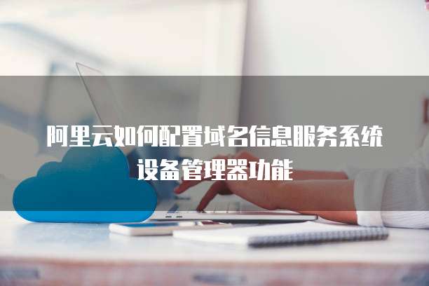 阿里云如何配置域名信息服务系统设备管理器功能