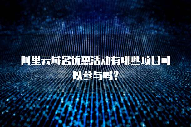 阿里云域名优惠活动有哪些项目可以参与吗?