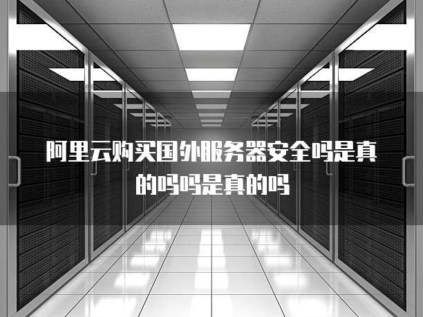 阿里云购买国外服务器安全吗是真的吗吗是真的吗