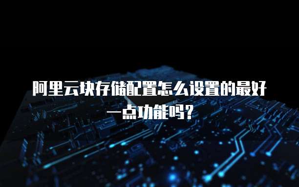 阿里云块存储配置怎么设置的最好一点功能吗?