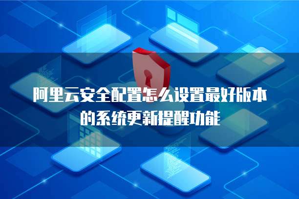 阿里云安全配置怎么设置最好版本的系统更新提醒功能