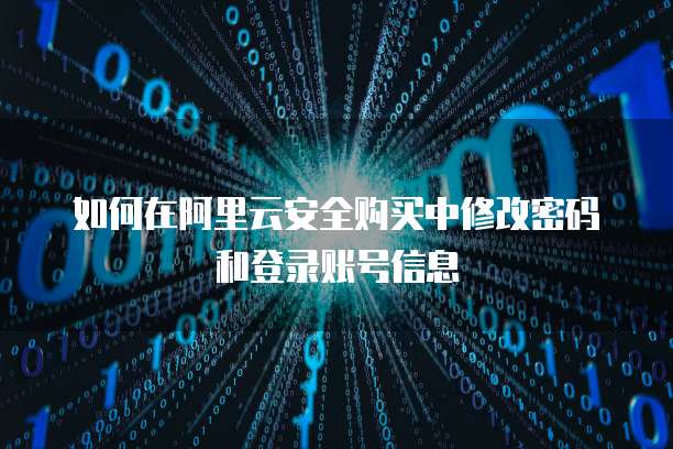 如何在阿里云安全购买中修改密码和登录账号信息
