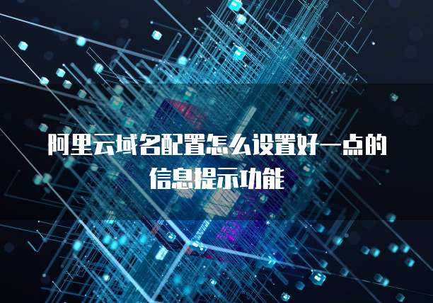 阿里云域名配置怎么设置好一点的信息提示功能