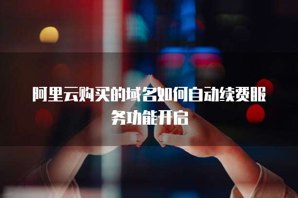 阿里云购买的域名如何自动续费服务功能开启