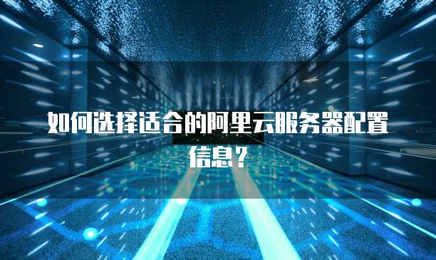 如何选择适合的阿里云服务器配置信息?