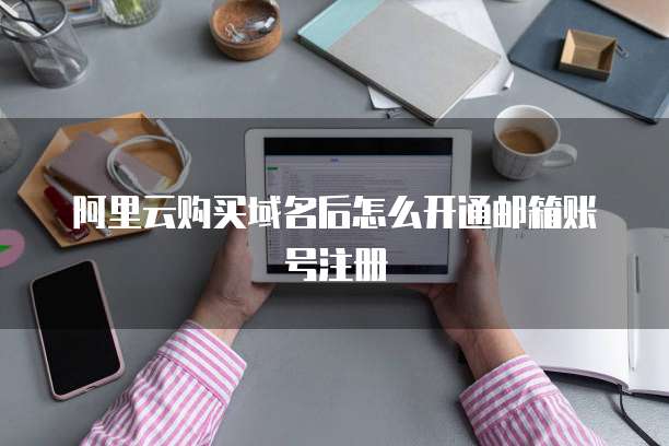阿里云购买域名后怎么开通邮箱账号注册