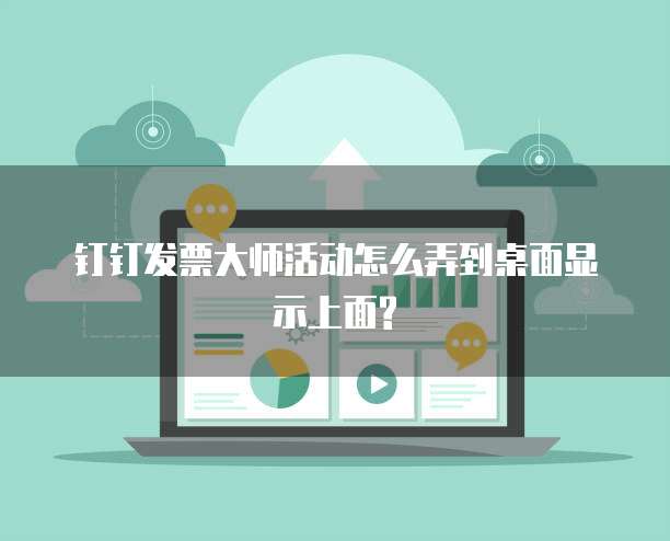 钉钉发票大师活动怎么弄到桌面显示上面?
