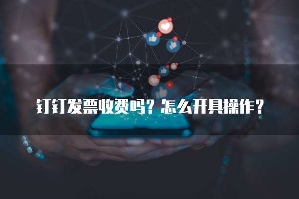 钉钉发票收费吗?怎么开具操作?