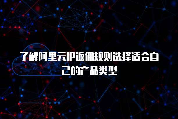 了解阿里云IP返佣规则选择适合自己的产品类型