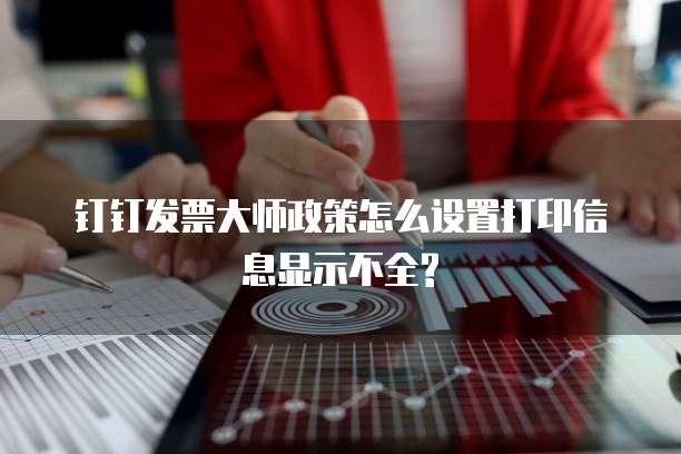 钉钉发票大师政策怎么设置打印信息显示不全?