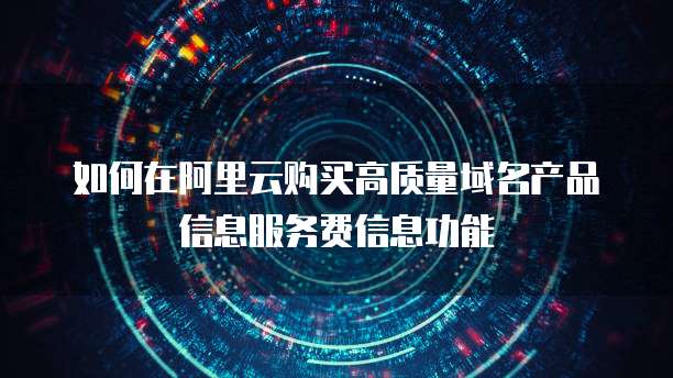 如何在阿里云购买高质量域名产品信息服务费信息功能