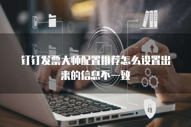 钉钉发票大师配置推荐怎么设置出来的信息不一致