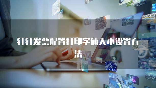 钉钉发票配置打印字体大小设置方法