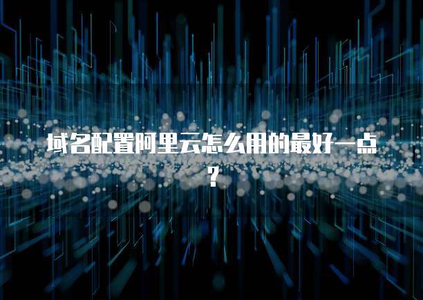 域名配置阿里云怎么用的最好一点?