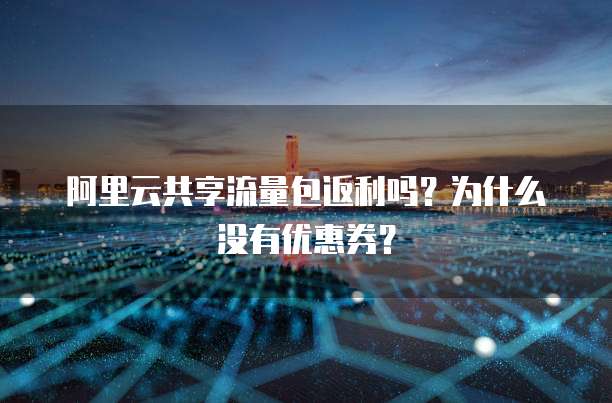 阿里云共享流量包返利吗？为什么没有优惠券？
