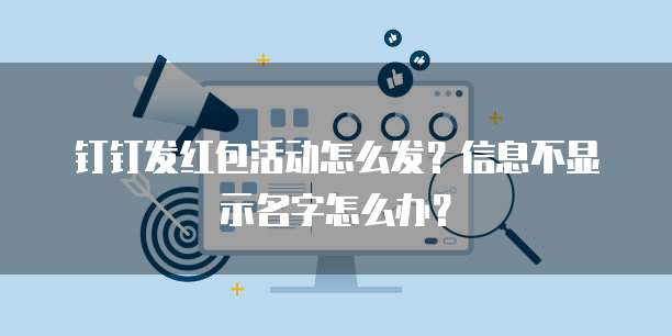 钉钉发红包活动怎么发？信息不显示名字怎么办？
