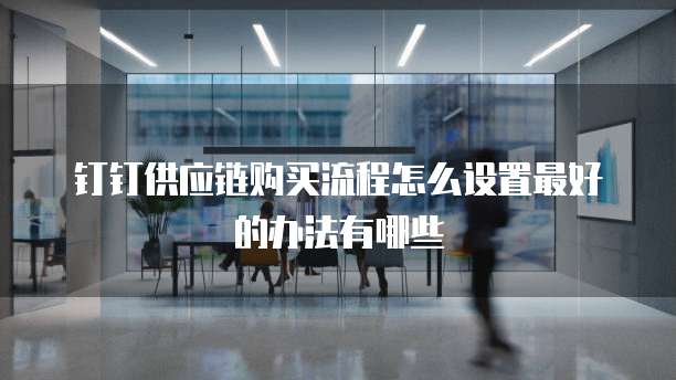 钉钉供应链购买流程怎么设置最好的办法有哪些